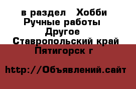  в раздел : Хобби. Ручные работы » Другое . Ставропольский край,Пятигорск г.